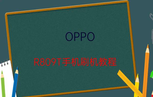 OPPO R809T手机刷机教程 oppo809刷机方法【教程】